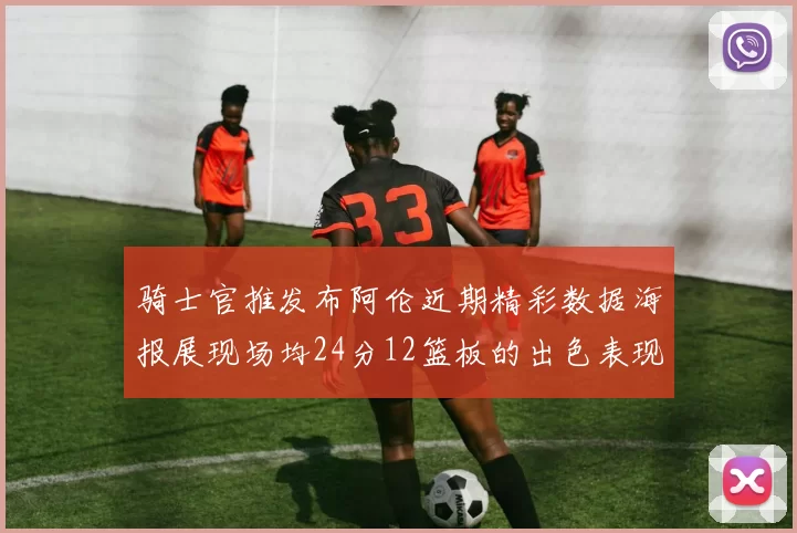 骑士官推发布阿伦近期精彩数据海报展现场均24分12篮板的出色表现