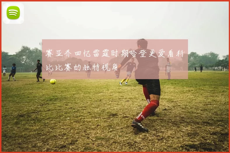 赛亚乔回忆雷霆时期哈登更爱看科比比赛的独特视角