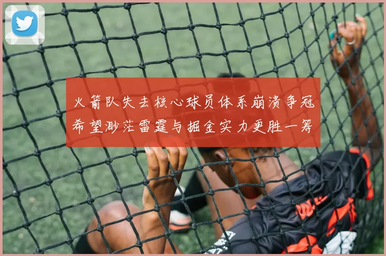 火箭队失去核心球员体系崩溃争冠希望渺茫雷霆与掘金实力更胜一筹