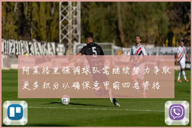 阿莱格里强调球队需继续努力争取更多积分以确保意甲前四名资格