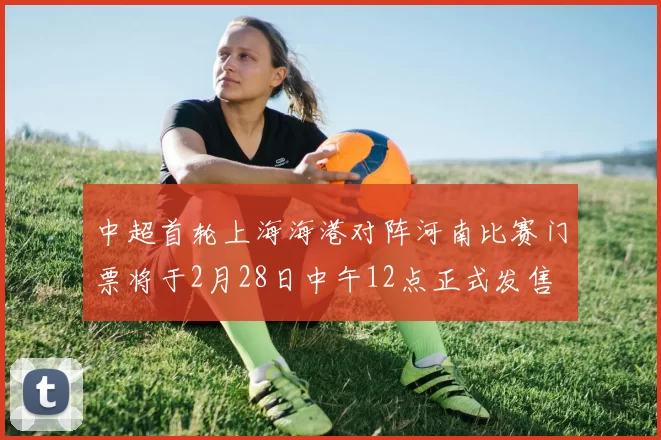 中超首轮上海海港对阵河南比赛门票将于2月28日中午12点正式发售