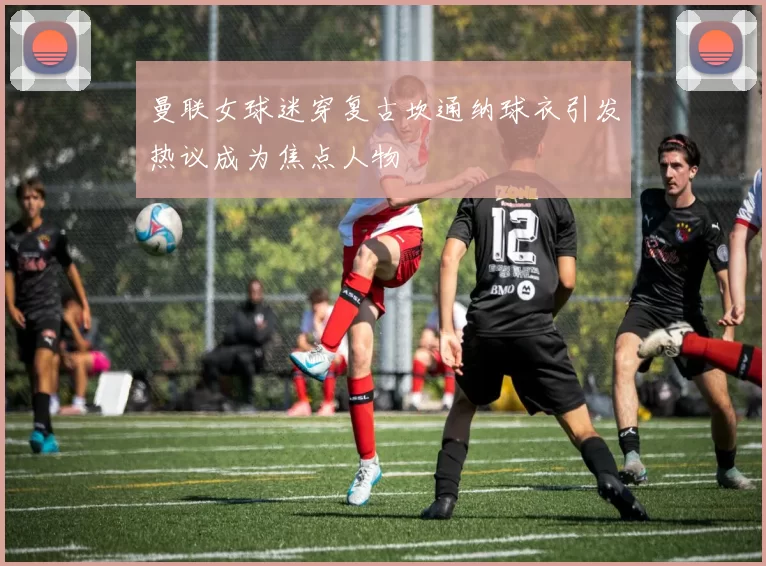 曼联女球迷穿复古坎通纳球衣引发热议成为焦点人物