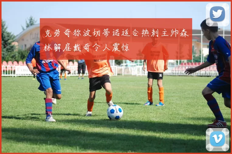 克劳奇称波切蒂诺适合热刺主帅森林解雇戴奇令人震惊
