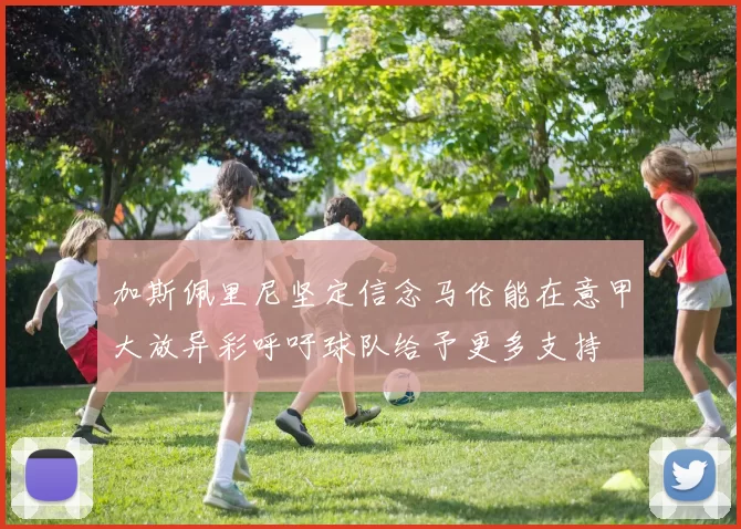 加斯佩里尼坚定信念马伦能在意甲大放异彩呼吁球队给予更多支持
