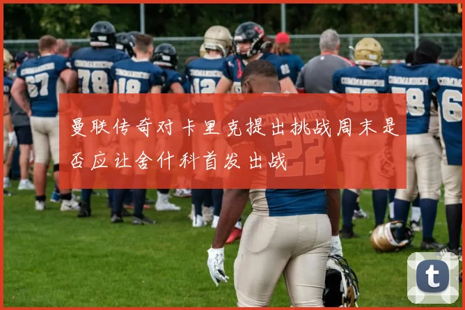 曼联传奇对卡里克提出挑战周末是否应让舍什科首发出战