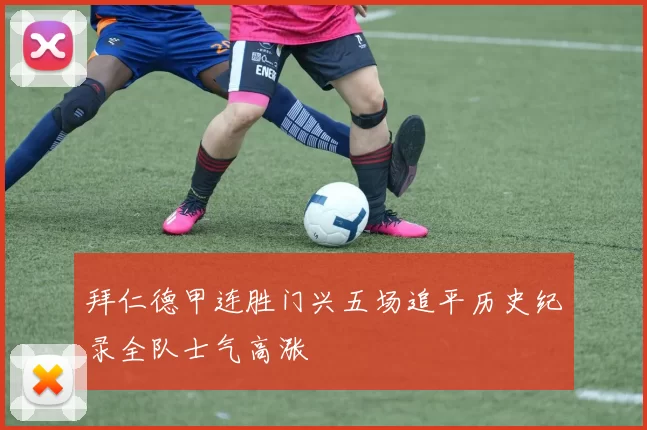 拜仁德甲连胜门兴五场追平历史纪录全队士气高涨