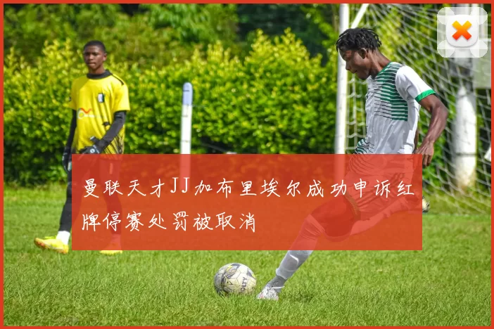 曼联天才JJ加布里埃尔成功申诉红牌停赛处罚被取消
