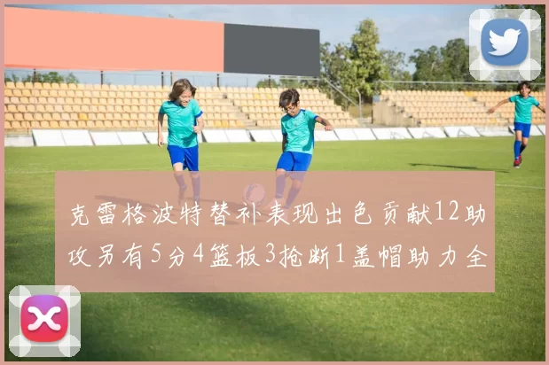 克雷格波特替补表现出色贡献12助攻另有5分4篮板3抢断1盖帽助力全队胜利