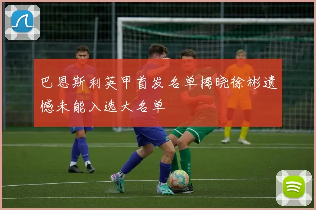 巴恩斯利英甲首发名单揭晓徐彬遗憾未能入选大名单