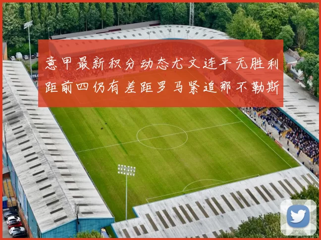 意甲最新积分动态尤文连平无胜利距前四仍有差距罗马紧追那不勒斯争夺欧冠资格