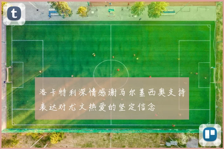 洛卡特利深情感谢马尔基西奥支持表达对尤文热爱的坚定信念