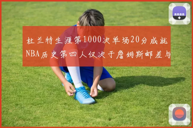 杜兰特生涯第1000次单场20分成就NBA历史第四人仅次于詹姆斯邮差与天勾