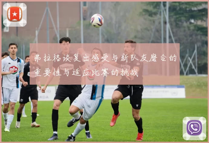 弗拉格谈复出感受与新队友磨合的重要性与适应比赛的挑战