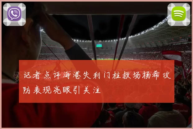 记者点评海港失利门柱救场杨希攻防表现亮眼引关注