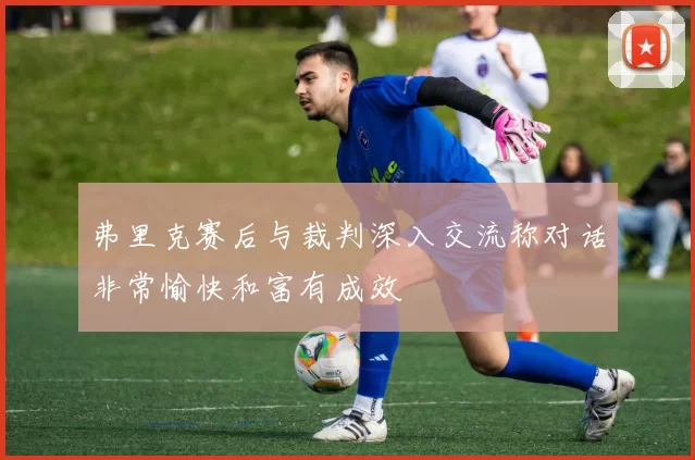 弗里克赛后与裁判深入交流称对话非常愉快和富有成效
