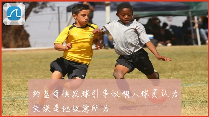 约基奇快发球引争议湖人球员认为失误是他故意所为