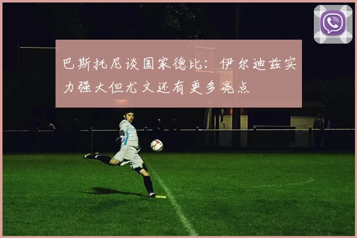 巴斯托尼谈国家德比：伊尔迪兹实力强大但尤文还有更多亮点