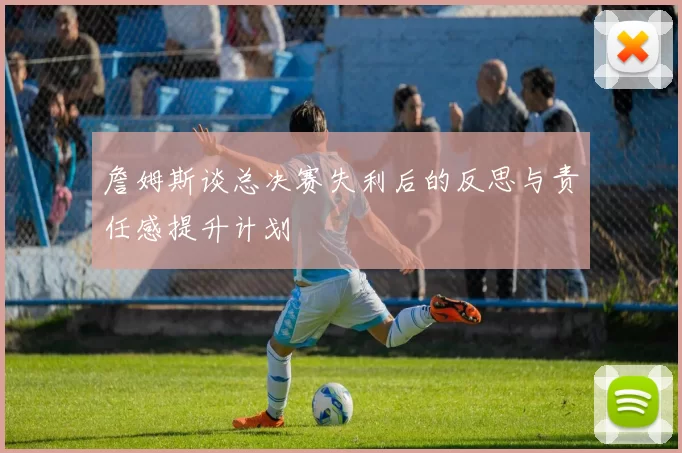 詹姆斯谈总决赛失利后的反思与责任感提升计划