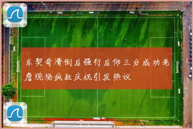 东契奇滑倒后强行后仰三分成功老詹现场疯狂庆祝引发热议