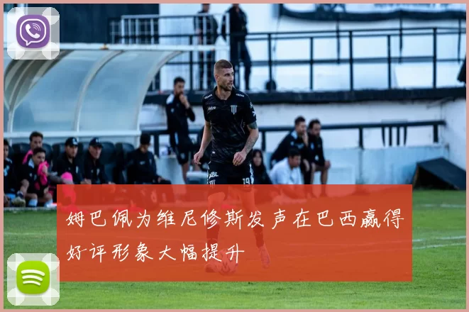 姆巴佩为维尼修斯发声在巴西赢得好评形象大幅提升