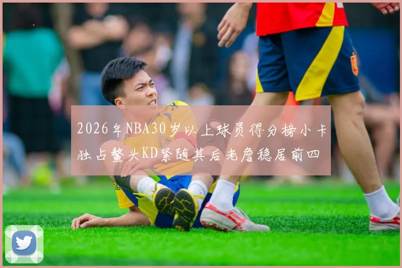 2026年NBA30岁以上球员得分榜小卡独占鳌头KD紧随其后老詹稳居前四