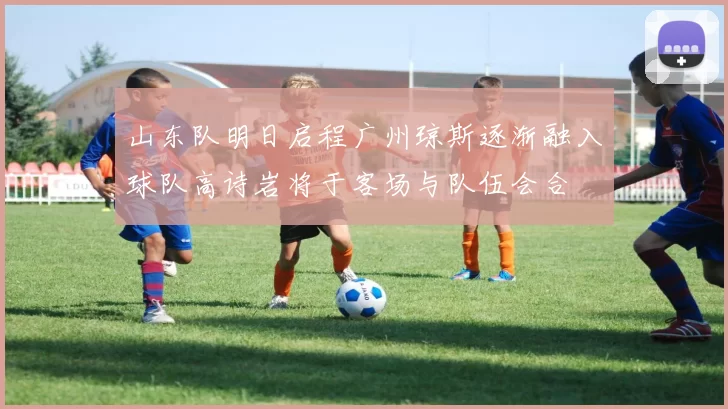 山东队明日启程广州琼斯逐渐融入球队高诗岩将于客场与队伍会合