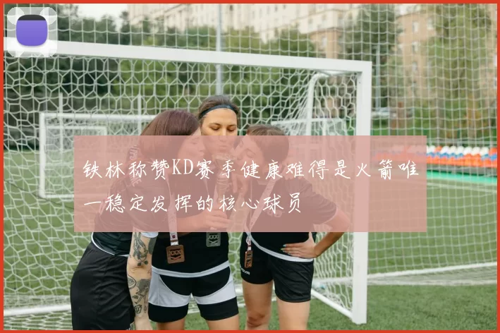 铁林称赞KD赛季健康难得是火箭唯一稳定发挥的核心球员