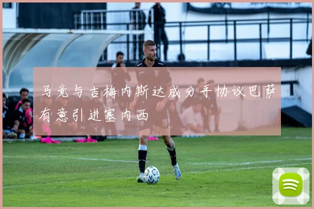 马竞与吉梅内斯达成分手协议巴萨有意引进塞内西
