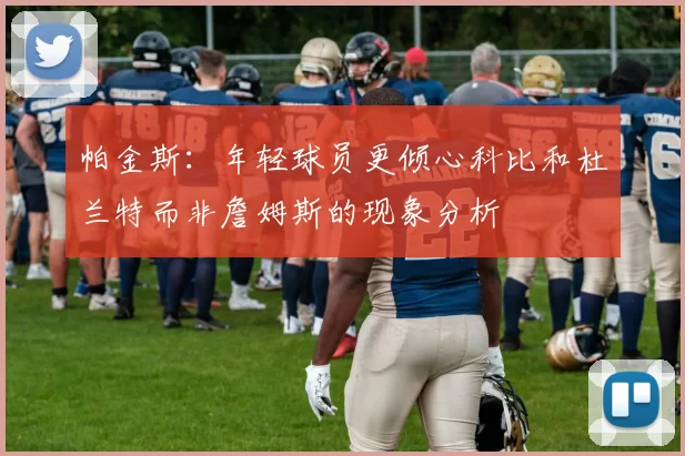 帕金斯：年轻球员更倾心科比和杜兰特而非詹姆斯的现象分析