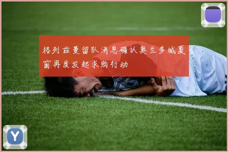 格列兹曼留队消息确认奥兰多城夏窗再度发起求购行动