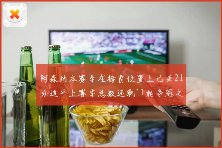 阿森纳本赛季在榜首位置上已丢21分追平上赛季总数还剩11轮争冠之路艰难