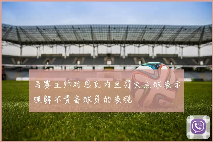 马赛主帅对恩瓦内里罚失点球表示理解不责备球员的表现