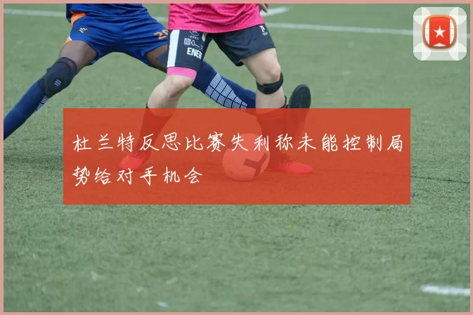 杜兰特反思比赛失利称未能控制局势给对手机会