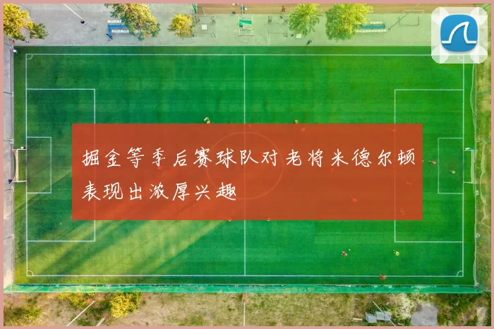 掘金等季后赛球队对老将米德尔顿表现出浓厚兴趣