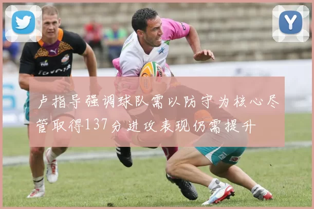 卢指导强调球队需以防守为核心尽管取得137分进攻表现仍需提升