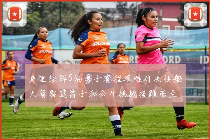 库里缺阵5场勇士赛程艰难对决快船火箭雷霆爵士和公牛挑战接踵而至