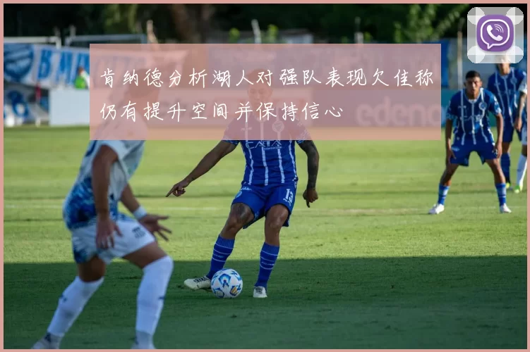 肯纳德分析湖人对强队表现欠佳称仍有提升空间并保持信心
