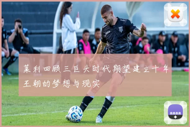 莱利回顾三巨头时代期望建立十年王朝的梦想与现实