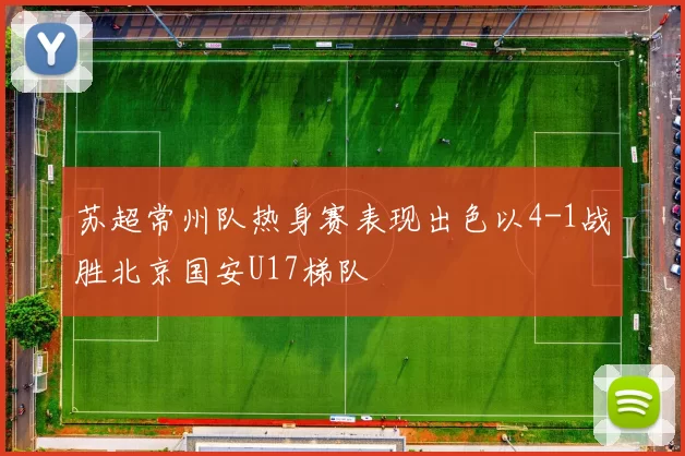 苏超常州队热身赛表现出色以4-1战胜北京国安U17梯队