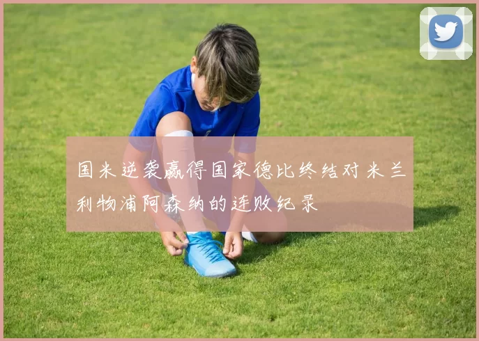 国米逆袭赢得国家德比终结对米兰利物浦阿森纳的连败纪录