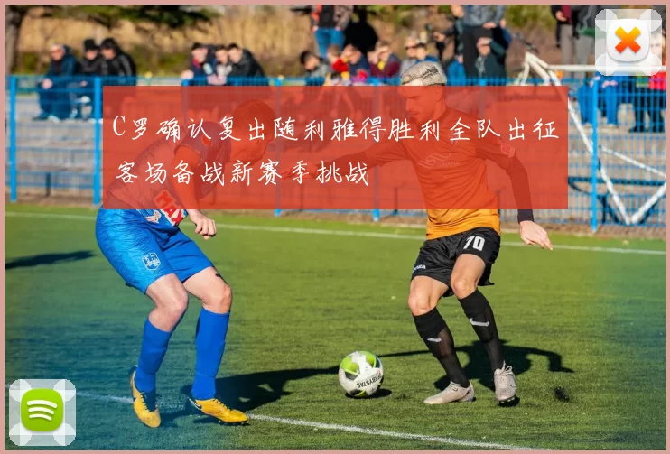 C罗确认复出随利雅得胜利全队出征客场备战新赛季挑战