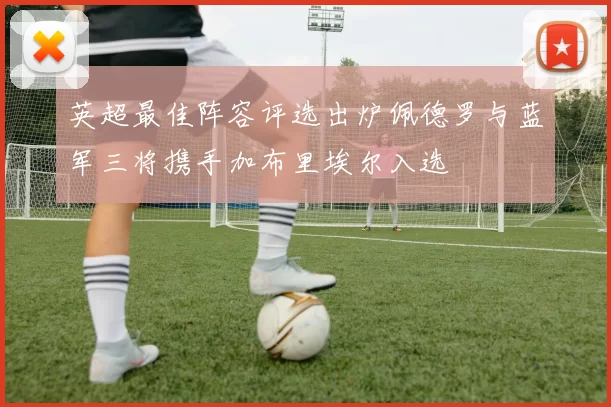 英超最佳阵容评选出炉佩德罗与蓝军三将携手加布里埃尔入选